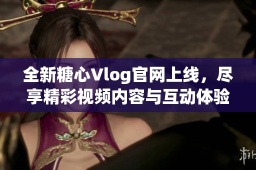 全新糖心Vlog官网上线，尽享精彩视频内容与互动体验