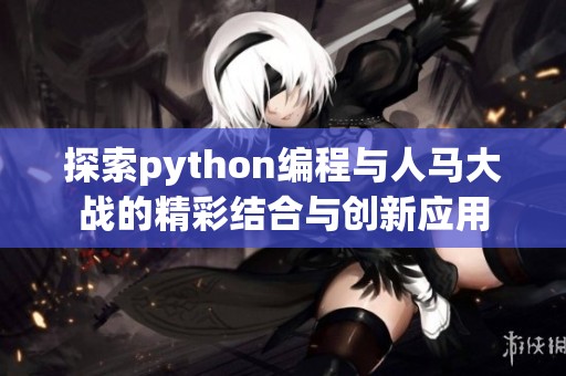 探索python编程与人马大战的精彩结合与创新应用