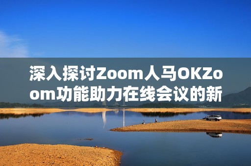 深入探讨Zoom人马OKZoom功能助力在线会议的新体验