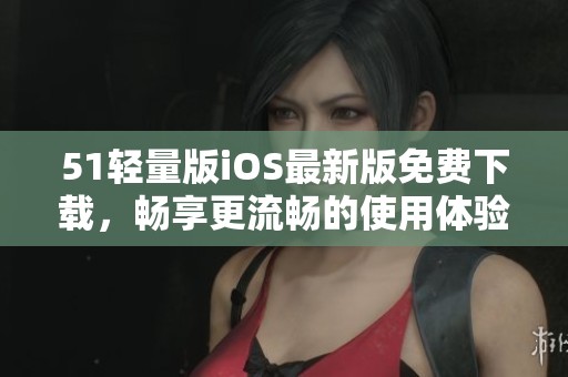 51轻量版iOS最新版免费下载，畅享更流畅的使用体验