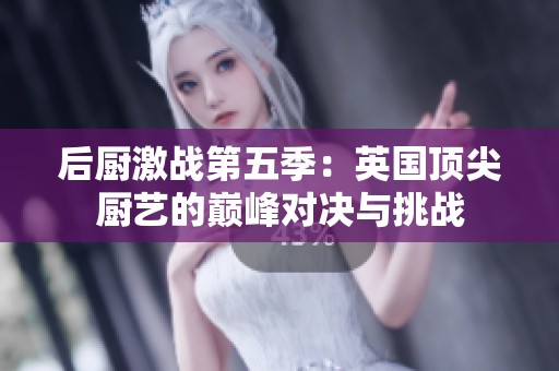 后厨激战第五季：英国顶尖厨艺的巅峰对决与挑战