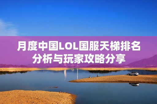 月度中国LOL国服天梯排名分析与玩家攻略分享