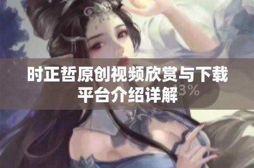 时正哲原创视频欣赏与下载平台介绍详解