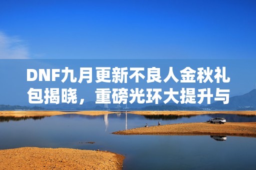 DNF九月更新不良人金秋礼包揭晓，重磅光环大提升与追忆天重套装来袭