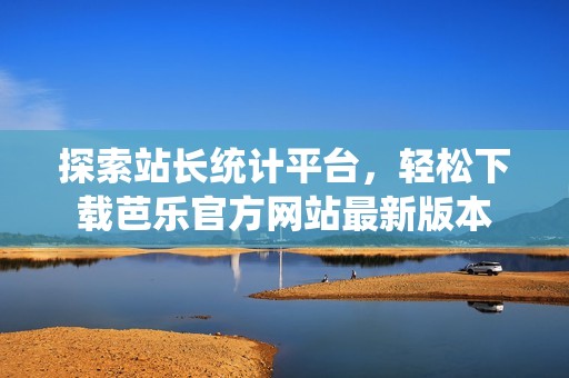 探索站长统计平台，轻松下载芭乐官方网站最新版本