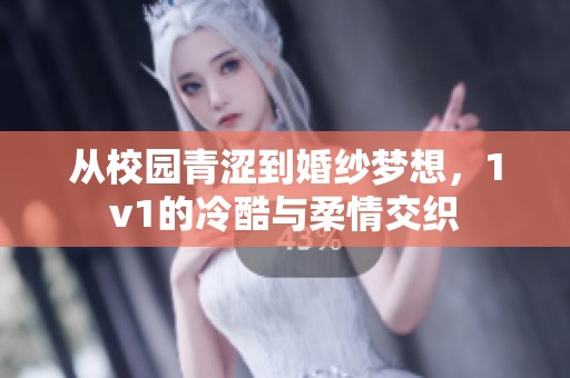 从校园青涩到婚纱梦想，1v1的冷酷与柔情交织