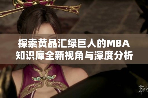 探索黄品汇绿巨人的MBA知识库全新视角与深度分析