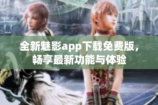 全新魅影app下载免费版，畅享最新功能与体验