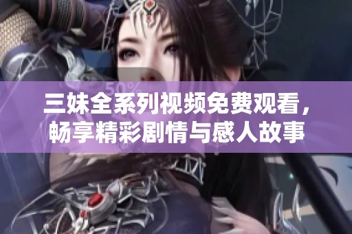 三妹全系列视频免费观看，畅享精彩剧情与感人故事