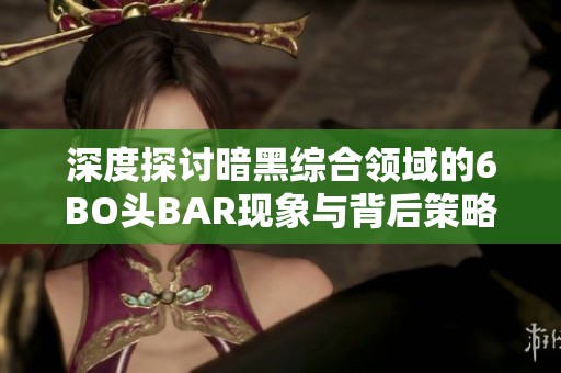 深度探讨暗黑综合领域的6BO头BAR现象与背后策略