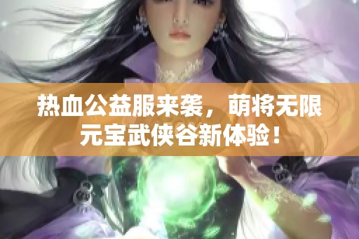 热血公益服来袭，萌将无限元宝武侠谷新体验！