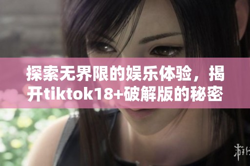 探索无界限的娱乐体验，揭开tiktok18+破解版的秘密