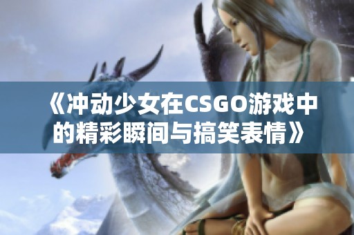 《冲动少女在CSGO游戏中的精彩瞬间与搞笑表情》