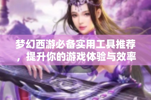 梦幻西游必备实用工具推荐，提升你的游戏体验与效率