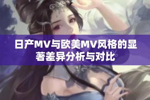 日产MV与欧美MV风格的显著差异分析与对比