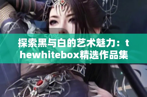 探索黑与白的艺术魅力：thewhitebox精选作品集