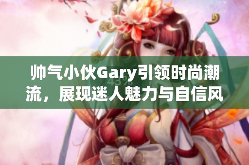 帅气小伙Gary引领时尚潮流，展现迷人魅力与自信风采