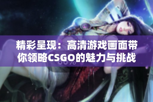 精彩呈现：高清游戏画面带你领略CSGO的魅力与挑战