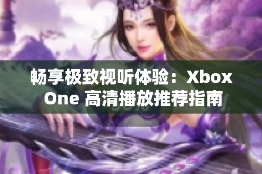 畅享极致视听体验：Xbox One 高清播放推荐指南