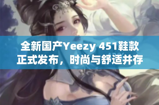 全新国产Yeezy 451鞋款正式发布，时尚与舒适并存