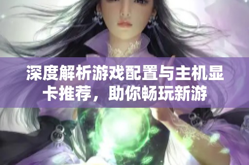 深度解析游戏配置与主机显卡推荐，助你畅玩新游