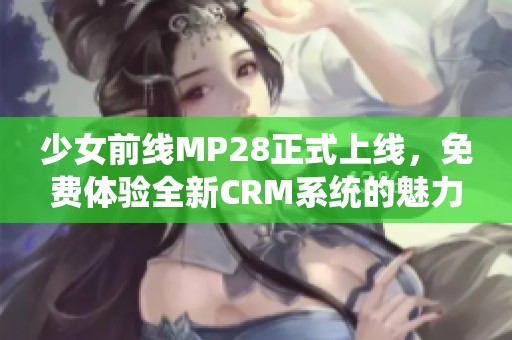 少女前线MP28正式上线，免费体验全新CRM系统的魅力