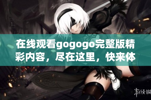 在线观看gogogo完整版精彩内容，尽在这里，快来体验吧！