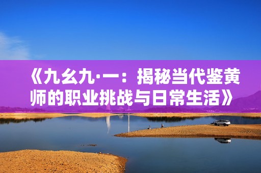 《九幺九·一：揭秘当代鉴黄师的职业挑战与日常生活》