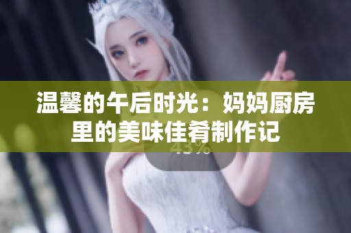 温馨的午后时光：妈妈厨房里的美味佳肴制作记