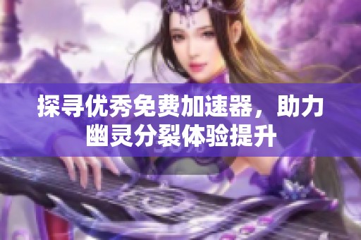 探寻优秀免费加速器，助力幽灵分裂体验提升