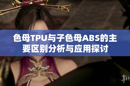 色母TPU与子色母ABS的主要区别分析与应用探讨