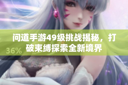 问道手游49级挑战揭秘，打破束缚探索全新境界