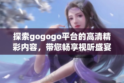 探索gogogo平台的高清精彩内容，带您畅享视听盛宴