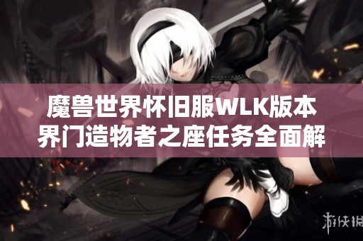 魔兽世界怀旧服WLK版本界门造物者之座任务全面解析与攻略指南