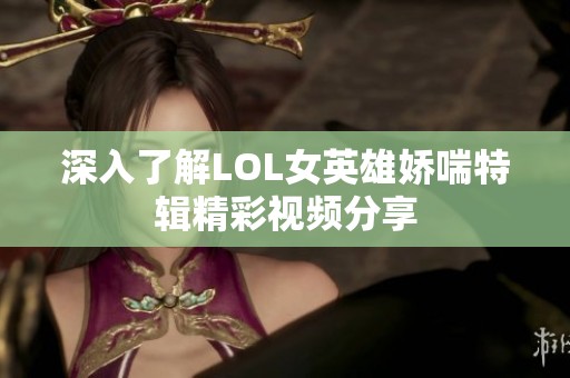 深入了解LOL女英雄娇喘特辑精彩视频分享