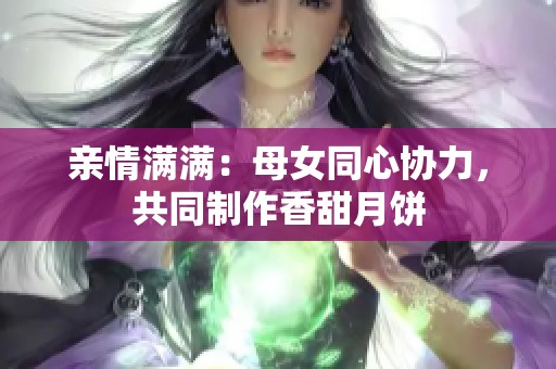 亲情满满：母女同心协力，共同制作香甜月饼