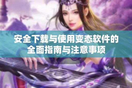 安全下载与使用变态软件的全面指南与注意事项