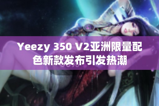 Yeezy 350 V2亚洲限量配色新款发布引发热潮