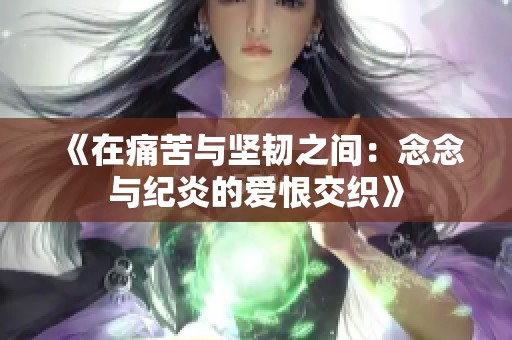 《在痛苦与坚韧之间：念念与纪炎的爱恨交织》