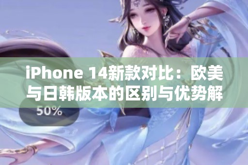 iPhone 14新款对比：欧美与日韩版本的区别与优势解析