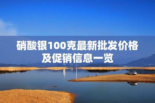 硝酸银100克最新批发价格及促销信息一览