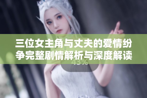 三位女主角与丈夫的爱情纷争完整剧情解析与深度解读