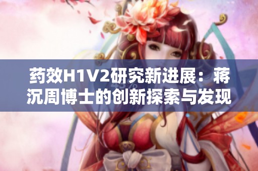 药效H1V2研究新进展：蒋沉周博士的创新探索与发现