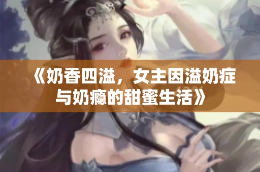 《奶香四溢，女主因溢奶症与奶瘾的甜蜜生活》