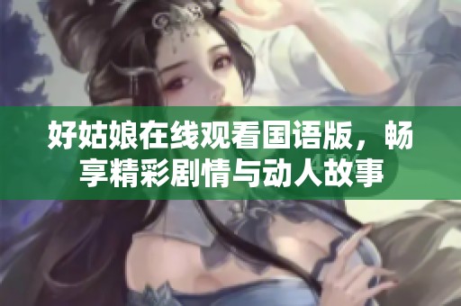 好姑娘在线观看国语版，畅享精彩剧情与动人故事