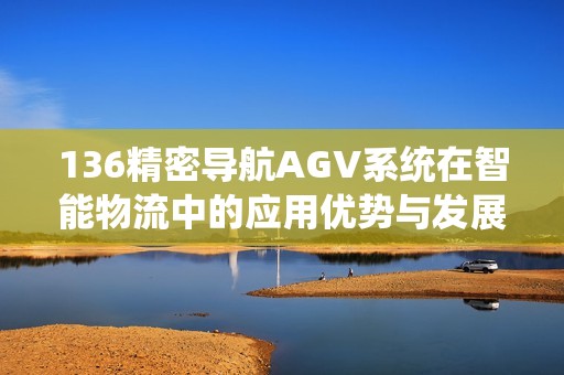 136精密导航AGV系统在智能物流中的应用优势与发展前景分析