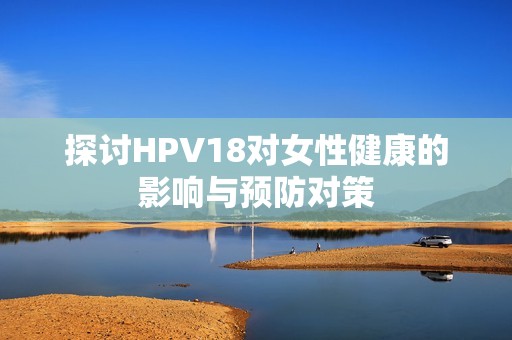 探讨HPV18对女性健康的影响与预防对策