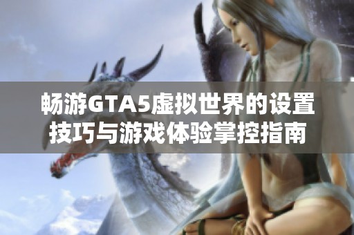 畅游GTA5虚拟世界的设置技巧与游戏体验掌控指南