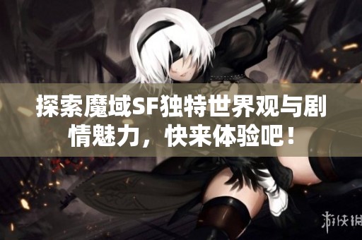 探索魔域SF独特世界观与剧情魅力，快来体验吧！