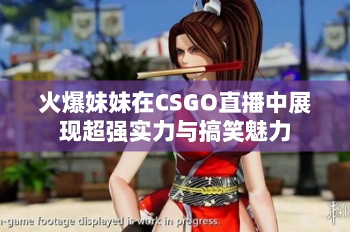 火爆妹妹在CSGO直播中展现超强实力与搞笑魅力